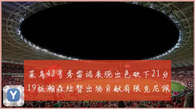 菜鸟42号秀雷诺表现出色砍下21分19板瀚森短暂出场贡献有限克尼佩尔三分球火力全开