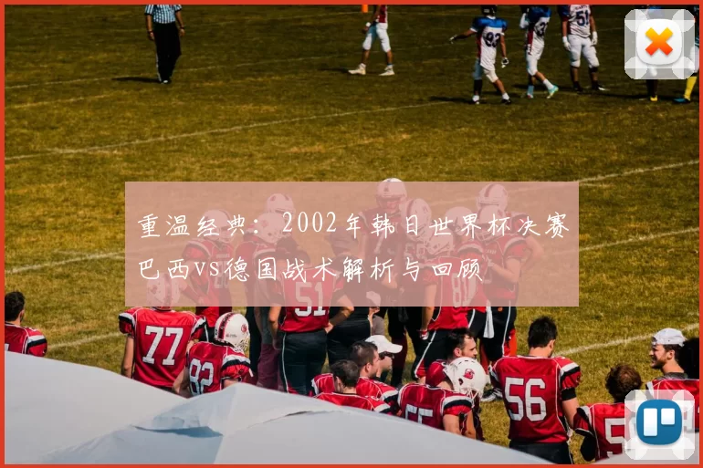 重温经典:2002年韩日世界杯决赛巴西vs德国战术解析与回顾
