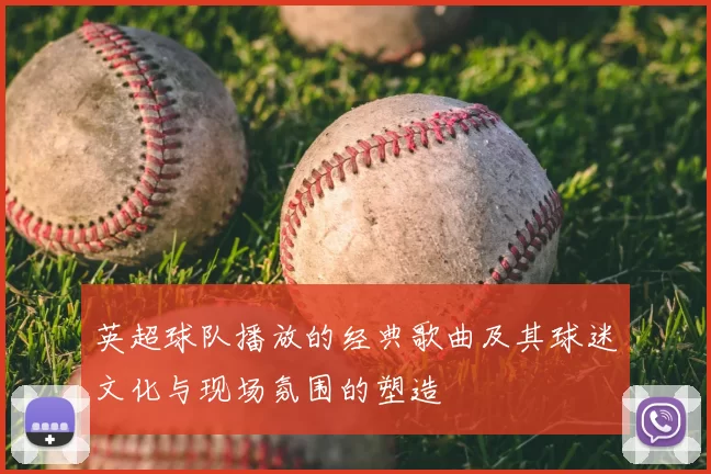 英超球队播放的经典歌曲及其球迷文化与现场氛围的塑造