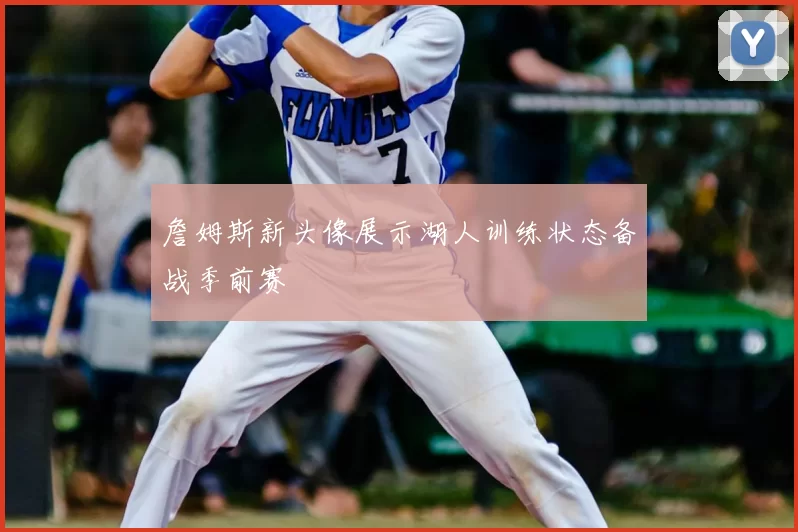 詹姆斯新头像展示湖人训练状态备战季前赛