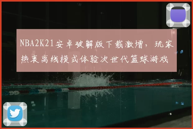 NBA2K21安卓破解版下载激增,玩家热衷离线模式体验次世代篮球游戏