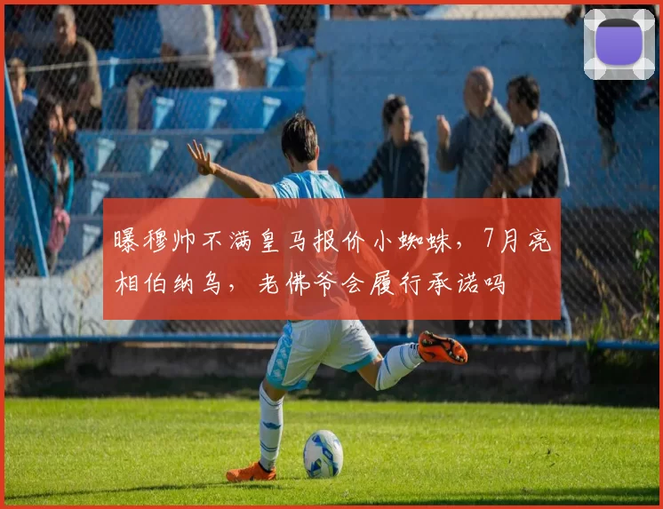 曝穆帅不满皇马报价小蜘蛛,7月亮相伯纳乌,老佛爷会履行承诺吗