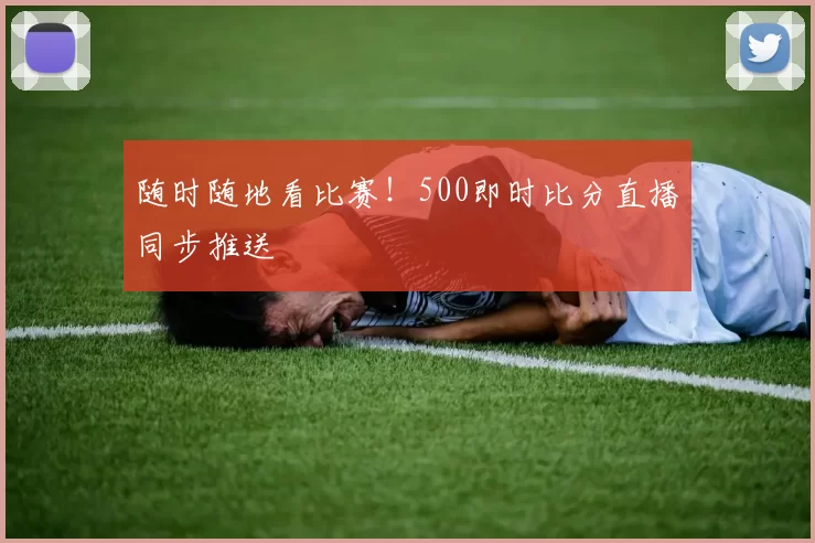 随时随地看比赛!500即时比分直播同步推送