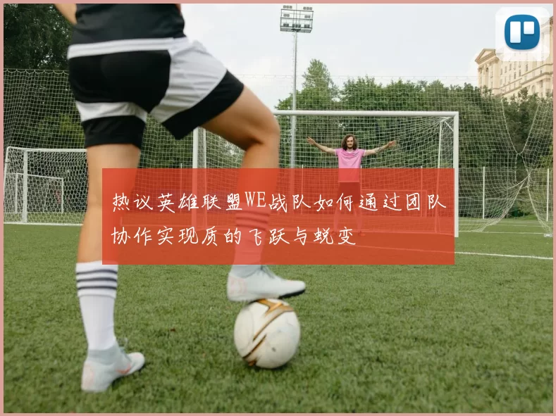 热议英雄联盟WE战队如何通过团队协作实现质的飞跃与蜕变