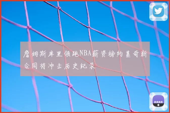 詹姆斯库里领跑NBA薪资榜约基奇新合同将冲击历史纪录