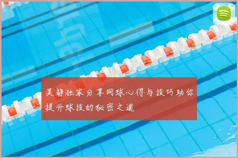 吴静独家分享网球心得与技巧助你提升球技的秘密之道