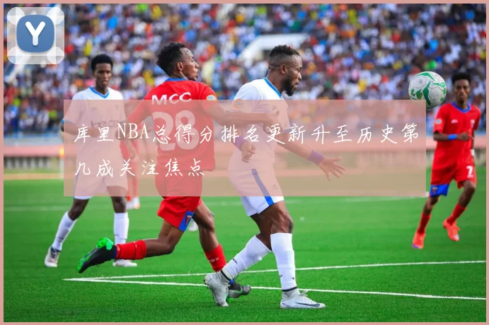 库里NBA总得分排名更新升至历史第几成关注焦点