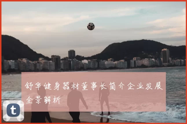 舒华健身器材董事长简介企业发展全景解析