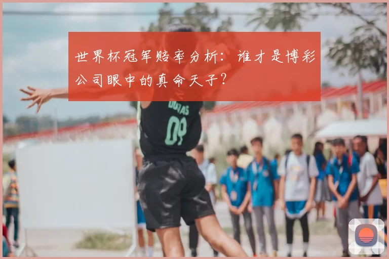 世界杯冠军赔率分析：谁才是博彩公司眼中的真命天子？