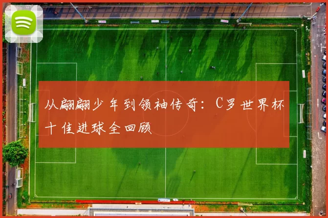从翩翩少年到领袖传奇:C罗世界杯十佳进球全回顾