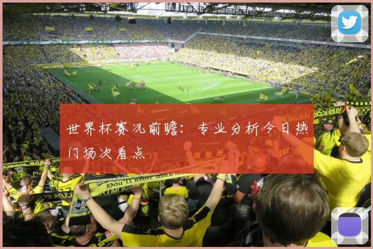 世界杯赛况前瞻:专业分析今日热门场次看点