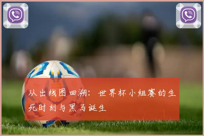 从出线图回溯:世界杯小组赛的生死时刻与黑马诞生