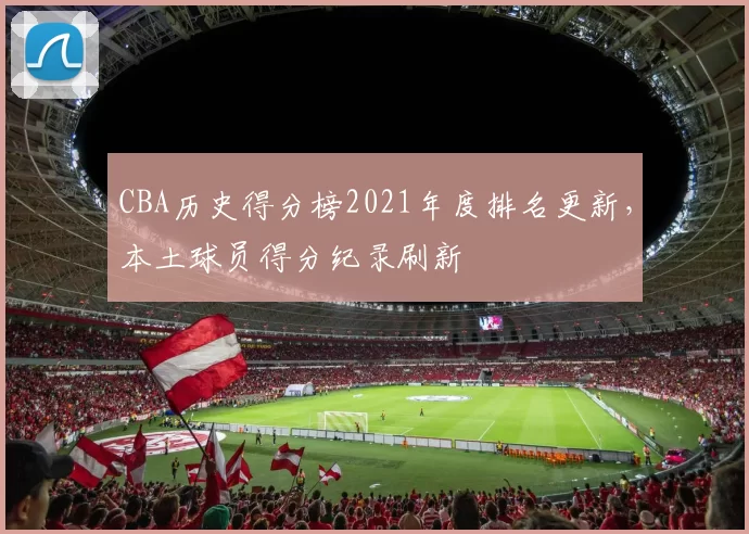 CBA历史得分榜2021年度排名更新,本土球员得分纪录刷新