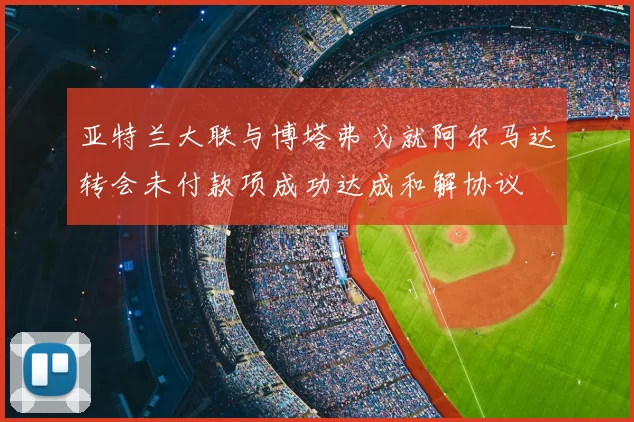 亚特兰大联与博塔弗戈就阿尔马达转会未付款项成功达成和解协议