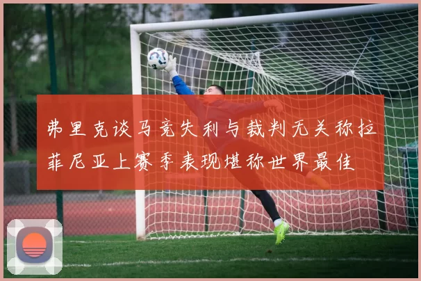 弗里克谈马竞失利与裁判无关称拉菲尼亚上赛季表现堪称世界最佳
