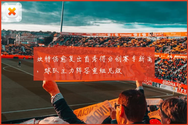 坎特伤愈复出首秀得分创赛季新高,球队主力阵容重组见效