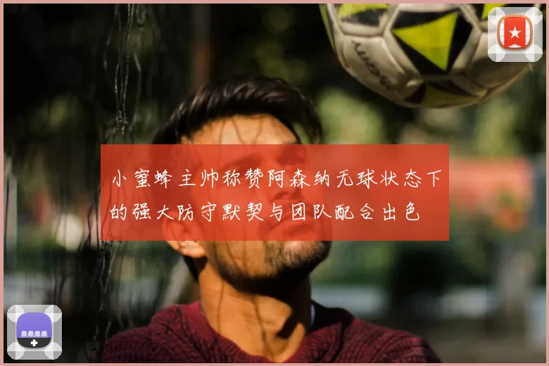 小蜜蜂主帅称赞阿森纳无球状态下的强大防守默契与团队配合出色