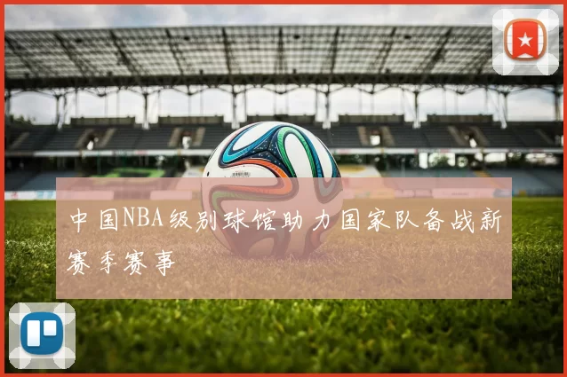 中国NBA级别球馆助力国家队备战新赛季赛事