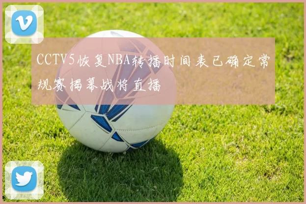 CCTV5恢复NBA转播时间表已确定常规赛揭幕战将直播