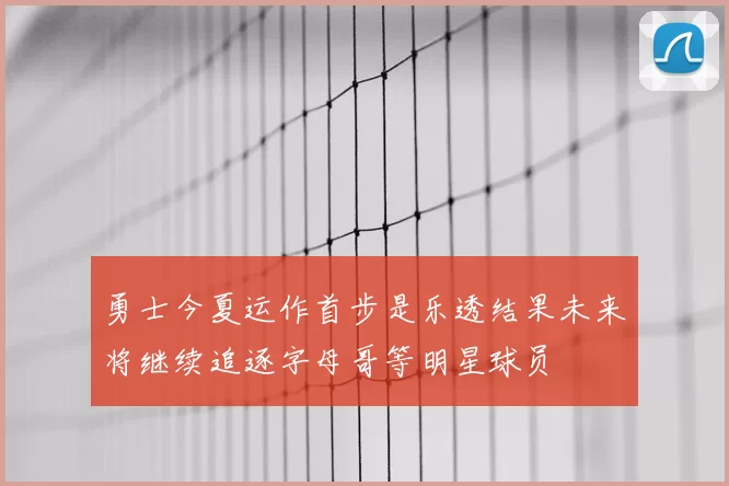 勇士今夏运作首步是乐透结果未来将继续追逐字母哥等明星球员