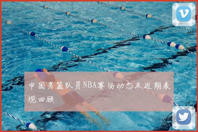中国男篮队员NBA赛场动态及近期表现回顾