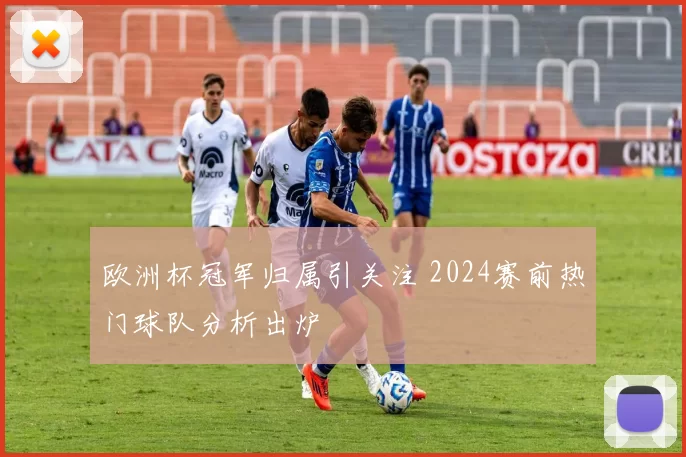 欧洲杯冠军归属引关注 2024赛前热门球队分析出炉