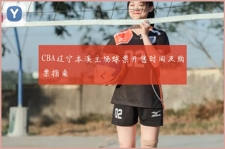 CBA辽宁本溪主场球票开售时间及购票指南