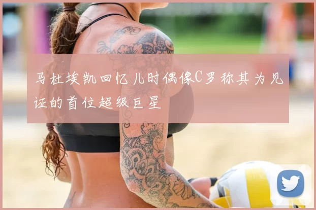 马杜埃凯回忆儿时偶像C罗称其为见证的首位超级巨星