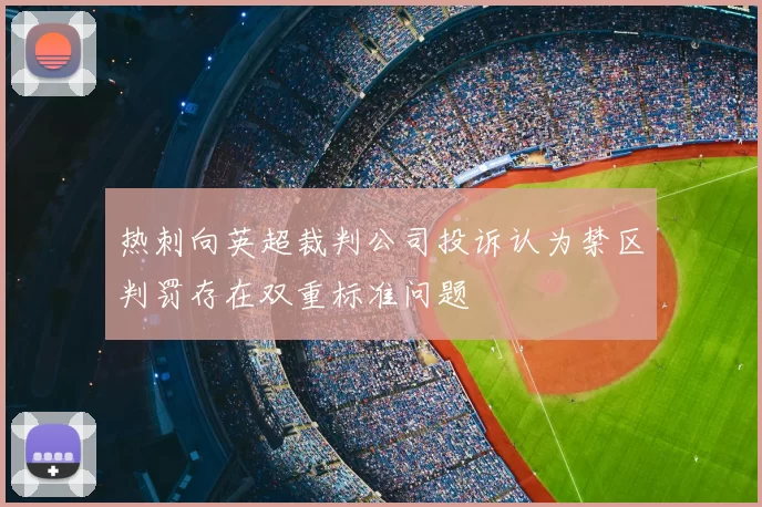 热刺向英超裁判公司投诉认为禁区判罚存在双重标准问题