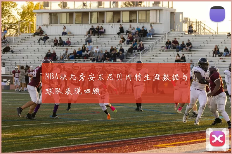 NBA状元秀安东尼贝内特生涯数据与球队表现回顾