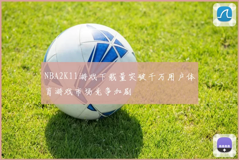 NBA2K11游戏下载量突破千万用户体育游戏市场竞争加剧