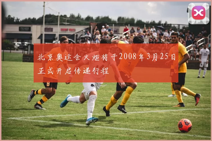 北京奥运会火炬将于2008年3月25日正式开启传递行程