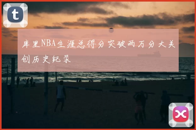 库里NBA生涯总得分突破两万分大关创历史纪录