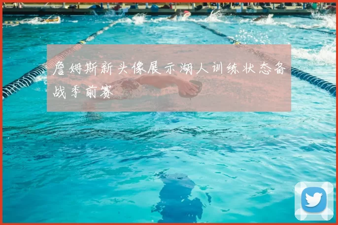 詹姆斯新头像展示湖人训练状态备战季前赛