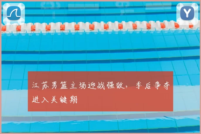 江苏男篮主场迎战强敌,季后争夺进入关键期