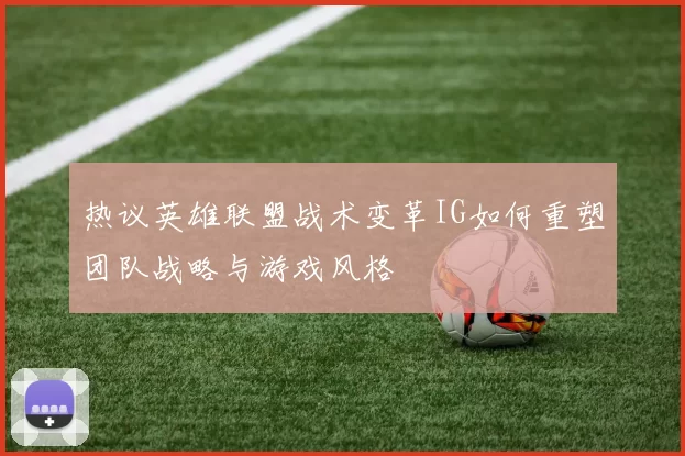 热议英雄联盟战术变革IG如何重塑团队战略与游戏风格