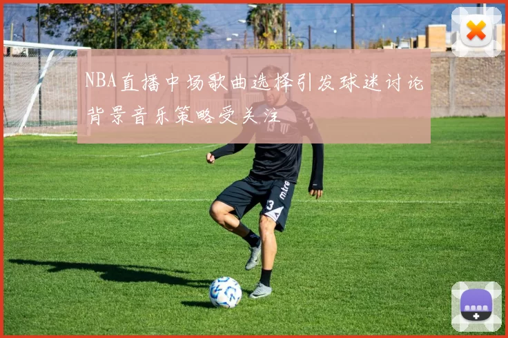 NBA直播中场歌曲选择引发球迷讨论背景音乐策略受关注