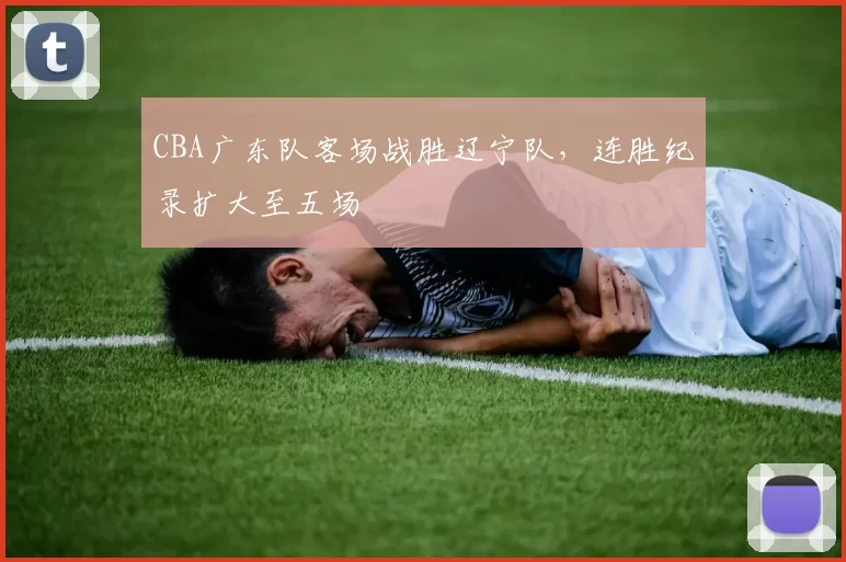 CBA广东队客场战胜辽宁队,连胜纪录扩大至五场
