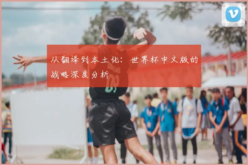 从翻译到本土化:世界杯中文版的战略深度分析
