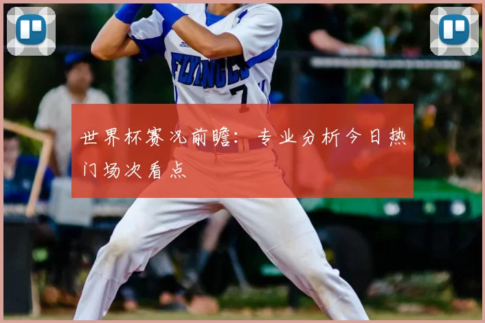世界杯赛况前瞻:专业分析今日热门场次看点