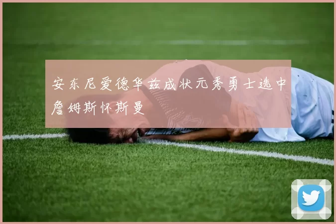 安东尼爱德华兹成状元秀勇士选中詹姆斯怀斯曼