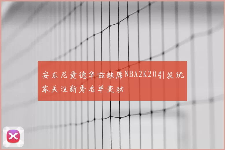 安东尼爱德华兹缺席NBA2K20引发玩家关注新秀名单变动