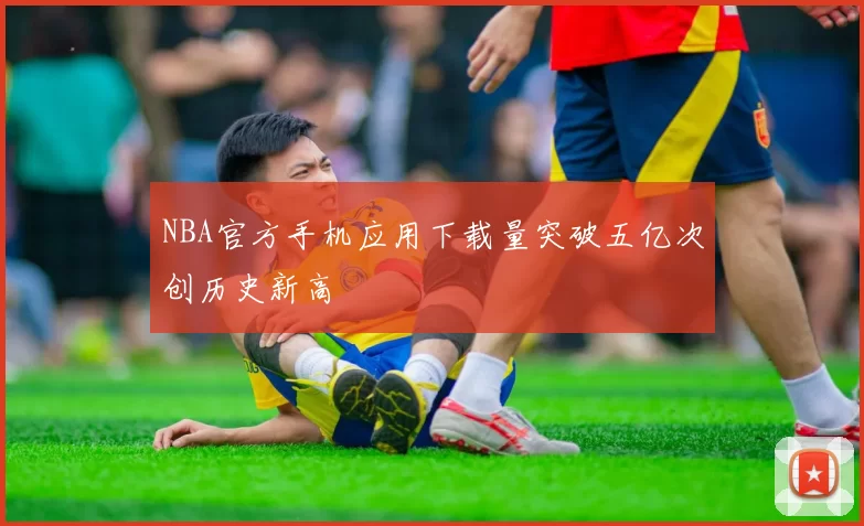 NBA官方手机应用下载量突破五亿次创历史新高