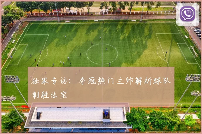 独家专访:夺冠热门主帅解析球队制胜法宝
