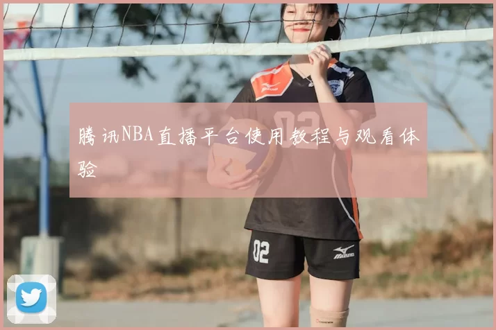 腾讯NBA直播平台使用教程与观看体验