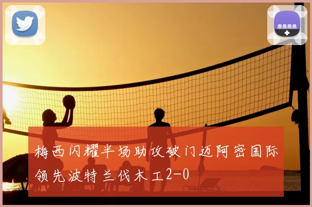 梅西闪耀半场助攻破门迈阿密国际领先波特兰伐木工2-0