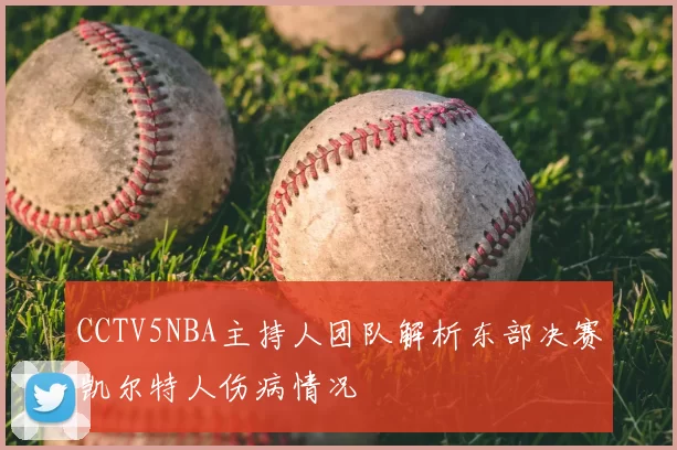 CCTV5NBA主持人团队解析东部决赛凯尔特人伤病情况