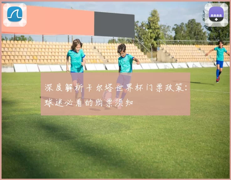 深度解析卡尔塔世界杯门票政策：球迷必看的购票须知