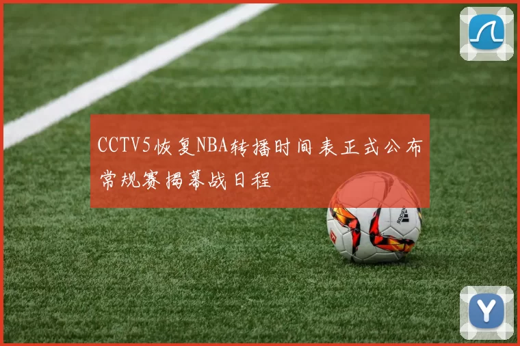 CCTV5恢复NBA转播时间表正式公布常规赛揭幕战日程
