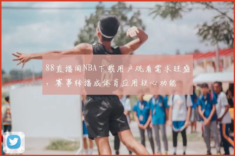 88直播间NBA下载用户观看需求旺盛,赛事转播成体育应用核心功能
